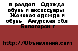  в раздел : Одежда, обувь и аксессуары » Женская одежда и обувь . Амурская обл.,Белогорск г.